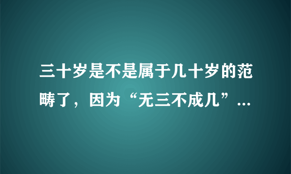 三十岁是不是属于几十岁的范畴了，因为“无三不成几”了，特别是我们这些女孩子，都老了？