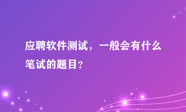 应聘软件测试，一般会有什么笔试的题目？