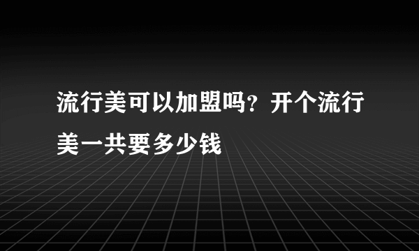 流行美可以加盟吗？开个流行美一共要多少钱