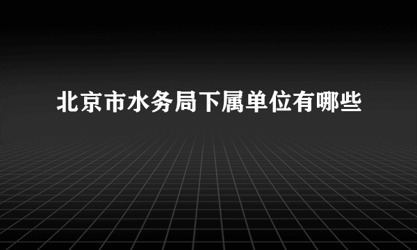 北京市水务局下属单位有哪些