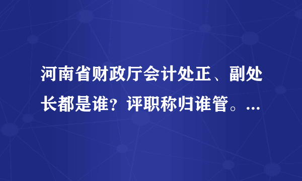 河南省财政厅会计处正、副处长都是谁？评职称归谁管。比较急，谢谢了。