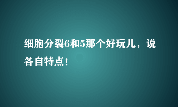 细胞分裂6和5那个好玩儿，说各自特点！