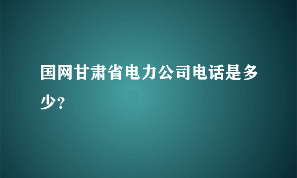 国网甘肃省电力公司电话是多少？