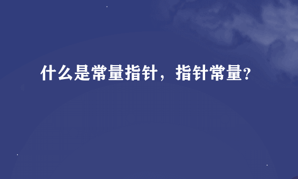 什么是常量指针，指针常量？