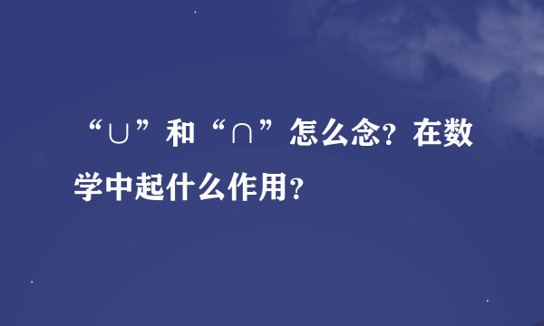 “∪”和“∩”怎么念？在数学中起什么作用？