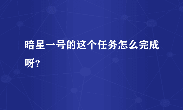 暗星一号的这个任务怎么完成呀？