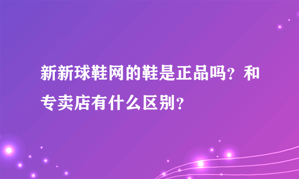 新新球鞋网的鞋是正品吗？和专卖店有什么区别？