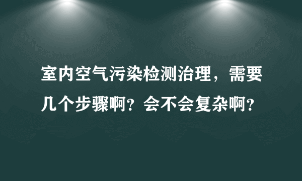 室内空气污染检测治理，需要几个步骤啊？会不会复杂啊？