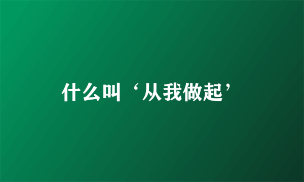 什么叫‘从我做起’