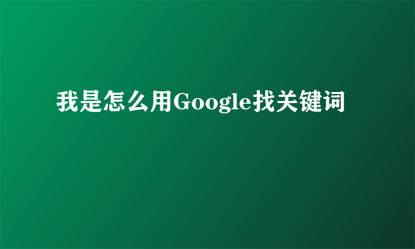 我是怎么用Google找关键词