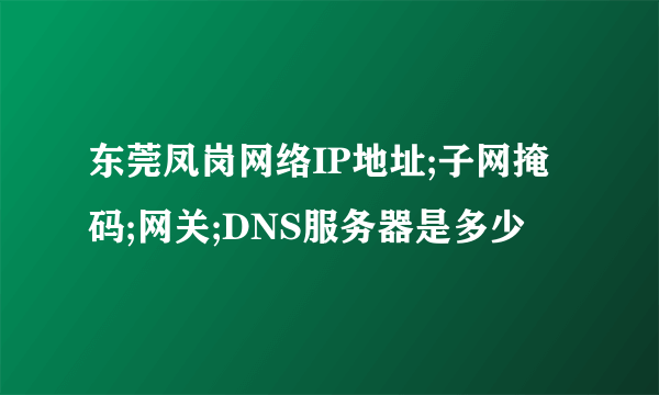 东莞凤岗网络IP地址;子网掩码;网关;DNS服务器是多少