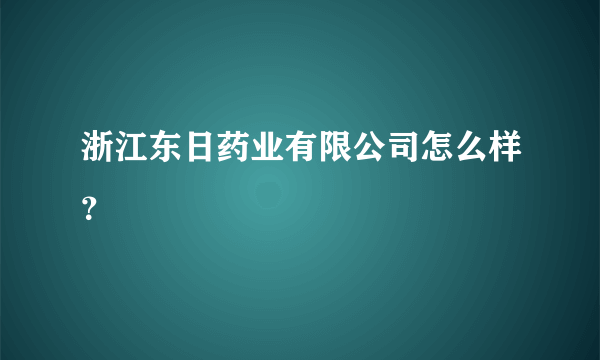 浙江东日药业有限公司怎么样？