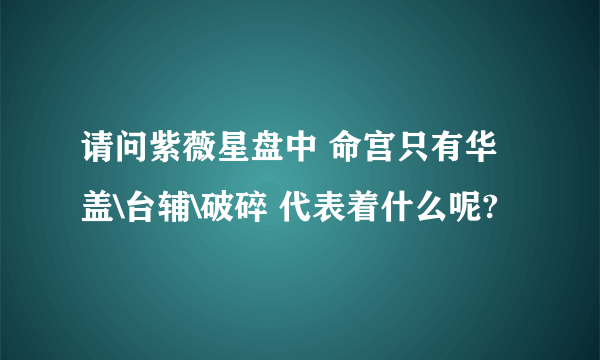 请问紫薇星盘中 命宫只有华盖\台辅\破碎 代表着什么呢?