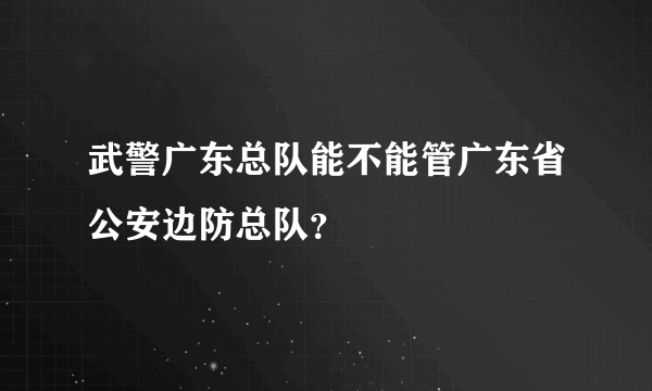 武警广东总队能不能管广东省公安边防总队？