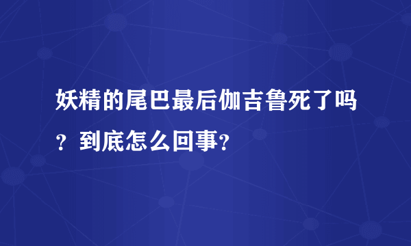 妖精的尾巴最后伽吉鲁死了吗？到底怎么回事？