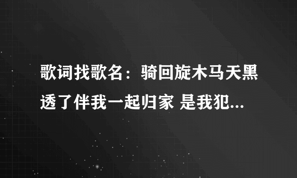 歌词找歌名：骑回旋木马天黑透了伴我一起归家 是我犯错了吗 人被......