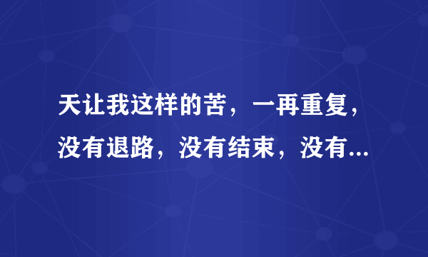 天让我这样的苦，一再重复，没有退路，没有结束，没有勇气逃开这条路。求这首歌词的歌曲名