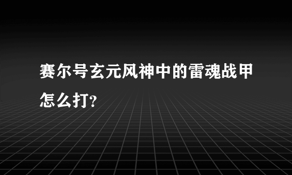 赛尔号玄元风神中的雷魂战甲怎么打？