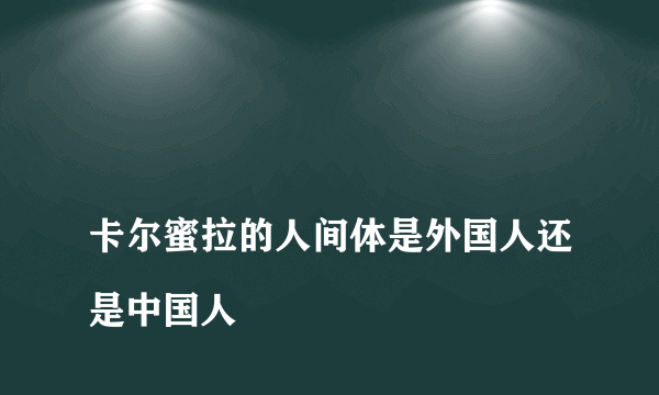 
卡尔蜜拉的人间体是外国人还是中国人

