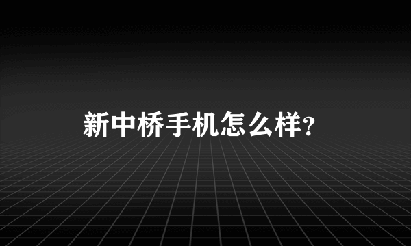 新中桥手机怎么样？