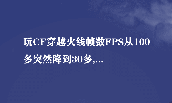 玩CF穿越火线帧数FPS从100多突然降到30多,配置如下