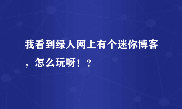 我看到绿人网上有个迷你博客，怎么玩呀！？