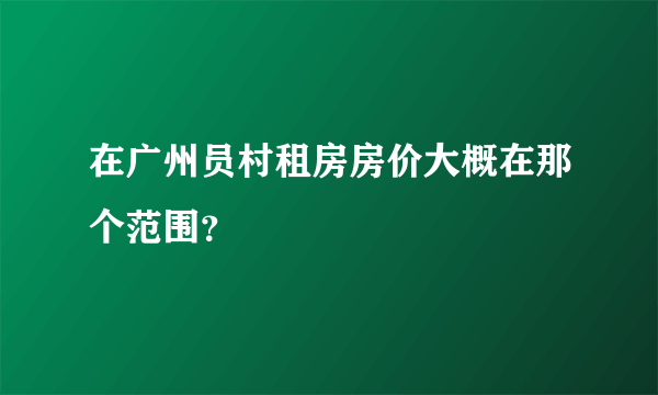 在广州员村租房房价大概在那个范围？