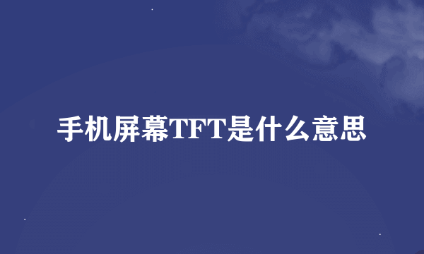 手机屏幕TFT是什么意思