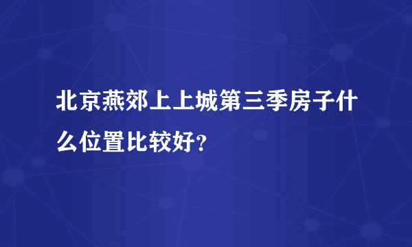 北京燕郊上上城第三季房子什么位置比较好？