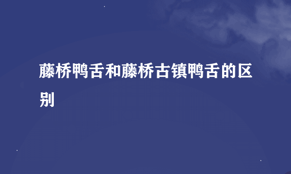 藤桥鸭舌和藤桥古镇鸭舌的区别