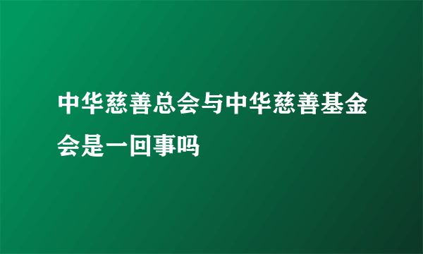 中华慈善总会与中华慈善基金会是一回事吗