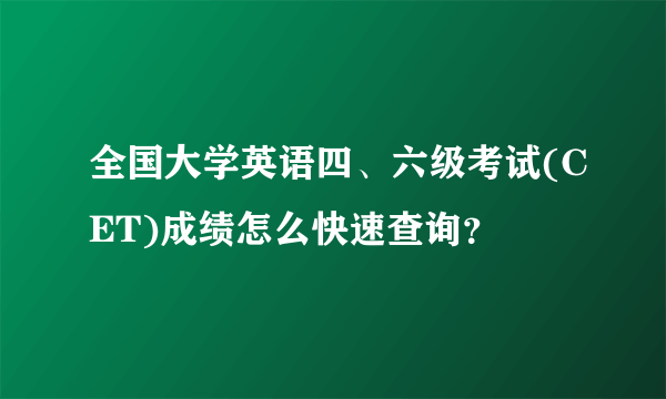 全国大学英语四、六级考试(CET)成绩怎么快速查询？