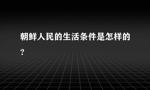 朝鲜人民的生活条件是怎样的？