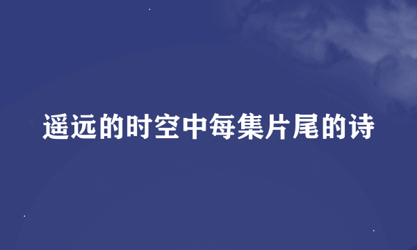 遥远的时空中每集片尾的诗