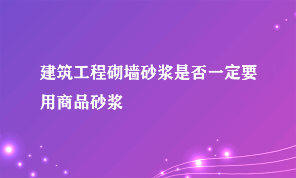 建筑工程砌墙砂浆是否一定要用商品砂浆