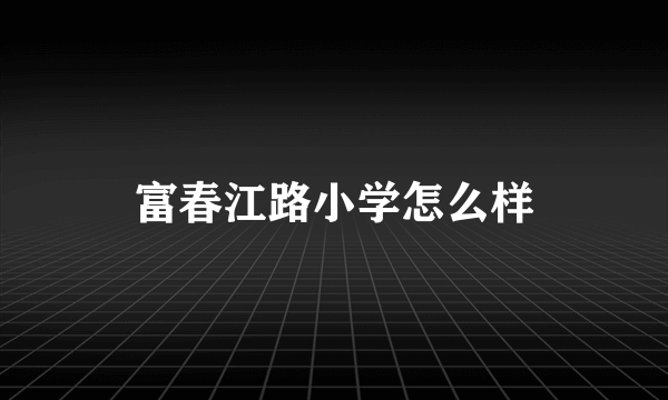 富春江路小学怎么样