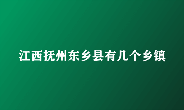 江西抚州东乡县有几个乡镇