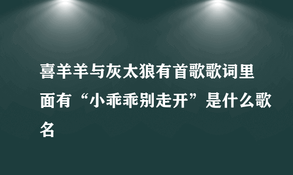 喜羊羊与灰太狼有首歌歌词里面有“小乖乖别走开”是什么歌名