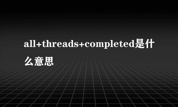 all+threads+completed是什么意思