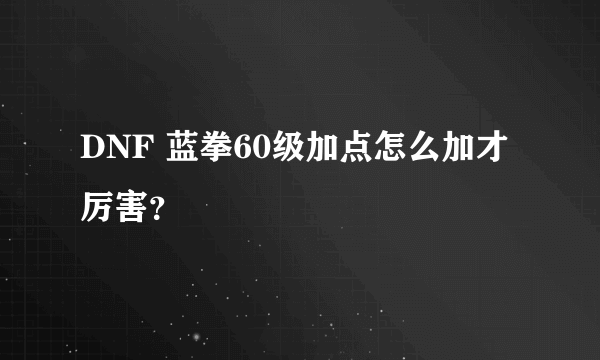 DNF 蓝拳60级加点怎么加才厉害？