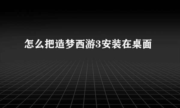 怎么把造梦西游3安装在桌面