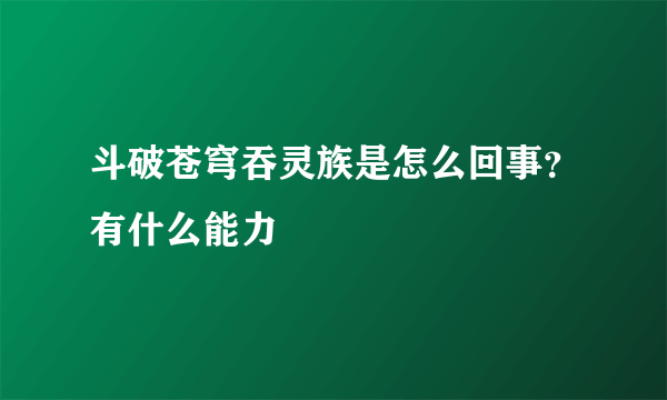 斗破苍穹吞灵族是怎么回事？有什么能力