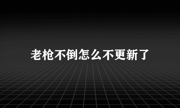 老枪不倒怎么不更新了