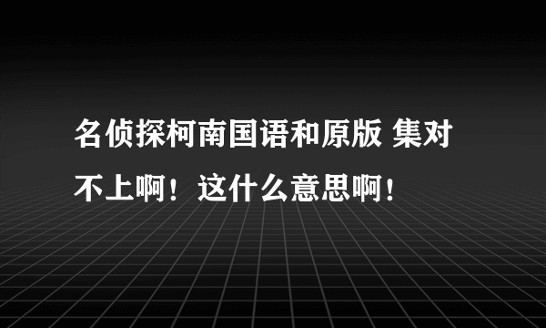 名侦探柯南国语和原版 集对不上啊！这什么意思啊！