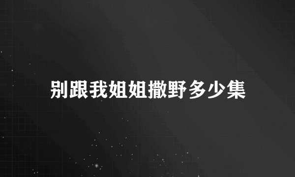 别跟我姐姐撒野多少集