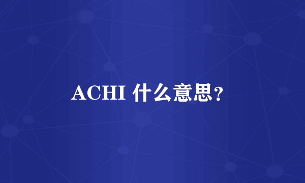 ACHI 什么意思？