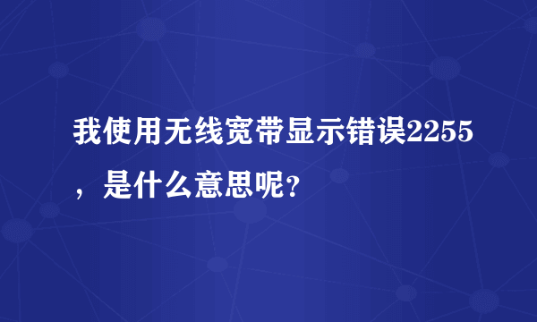 我使用无线宽带显示错误2255，是什么意思呢？