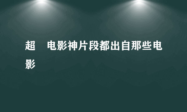 超屌电影神片段都出自那些电影