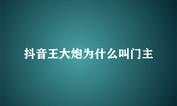 抖音王大炮为什么叫门主