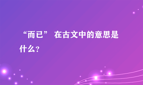 “而已” 在古文中的意思是什么？